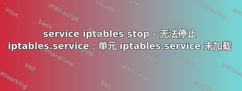 service iptables stop - 无法停止 iptables.service：单元 iptables.service 未加载