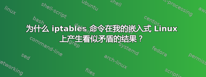 为什么 iptables 命令在我的嵌入式 Linux 上产生看似矛盾的结果？