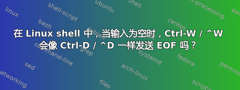 在 Linux shell 中，当输入为空时，Ctrl-W / ^W 会像 Ctrl-D / ^D 一样发送 EOF 吗？