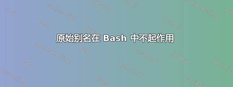 原始别名在 Bash 中不起作用