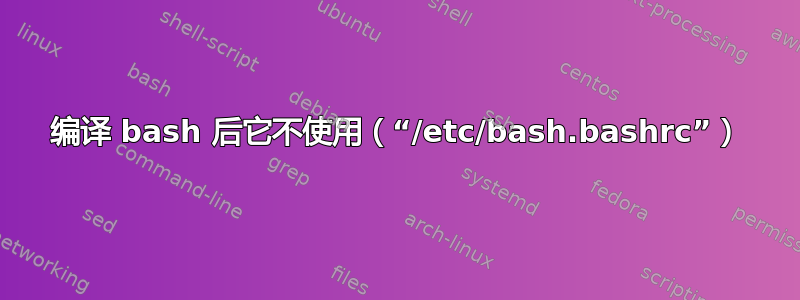 编译 bash 后它不使用（“/etc/bash.bashrc”）