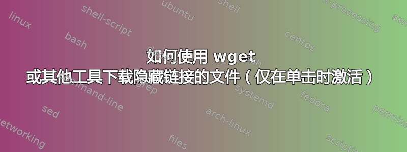 如何使用 wget 或其他工具下载隐藏链接的文件（仅在单击时激活）