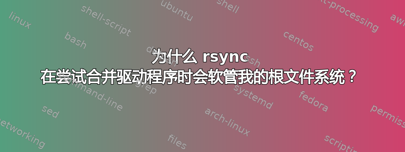 为什么 rsync 在尝试合并驱动程序时会软管我的根文件系统？