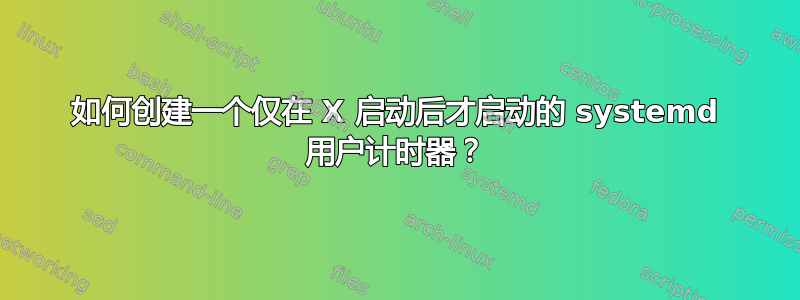 如何创建一个仅在 X 启动后才启动的 systemd 用户计时器？