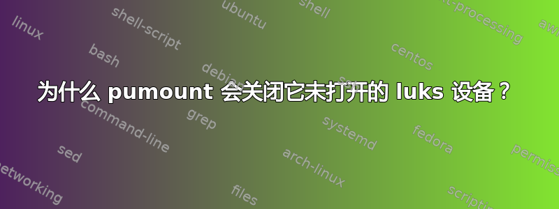 为什么 pumount 会关闭它未打开的 luks 设备？