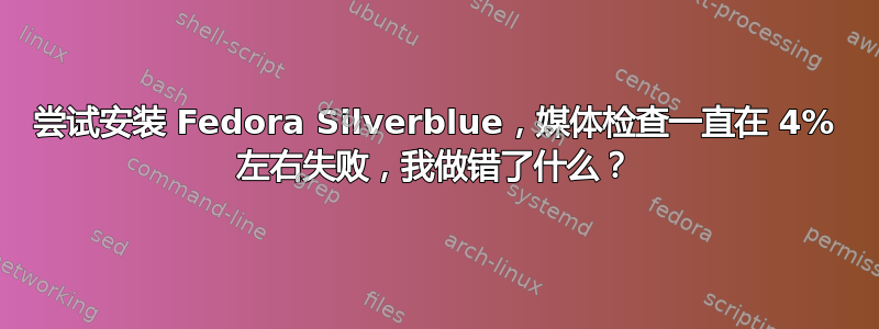 尝试安装 Fedora Silverblue，媒体检查一直在 4% 左右失败，我做错了什么？