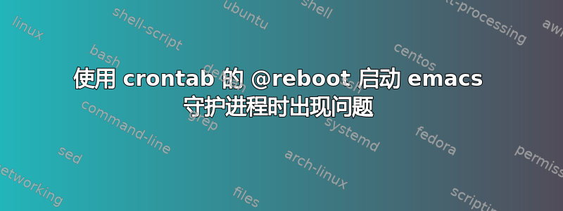 使用 crontab 的 @reboot 启动 emacs 守护进程时出现问题