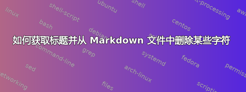 如何获取标题并从 Markdown 文件中删除某些字符