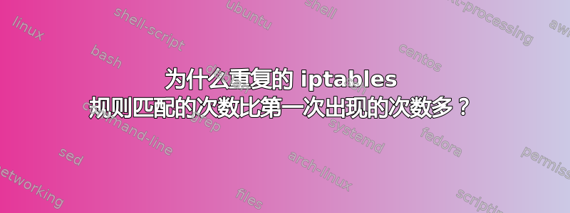 为什么重复的 iptables 规则匹配的次数比第一次出现的次数多？