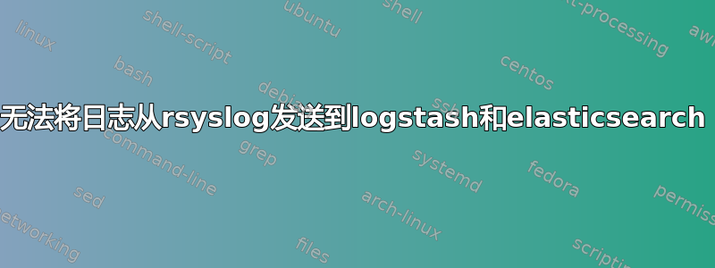 无法将日志从rsyslog发送到logstash和elasticsearch