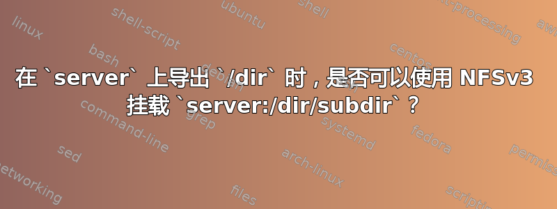 在 `server` 上导出 `/dir` 时，是否可以使用 NFSv3 挂载 `server:/dir/subdir`？