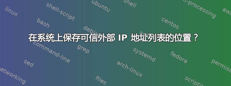 在系统上保存可信外部 IP 地址列表的位置？