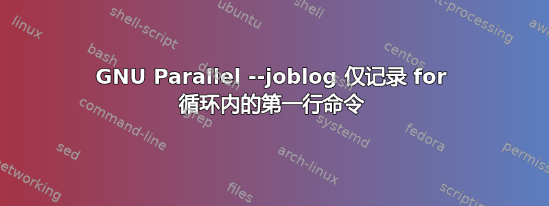 GNU Parallel --joblog 仅记录 for 循环内的第一行命令