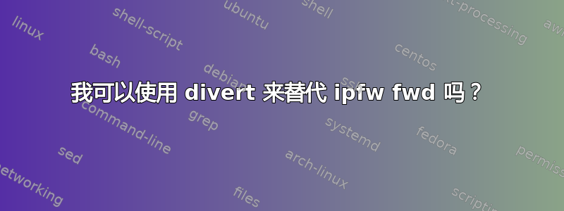 我可以使用 divert 来替代 ipfw fwd 吗？