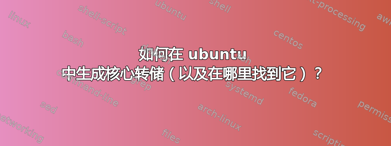 如何在 ubuntu 中生成核心转储（以及在哪里找到它）？