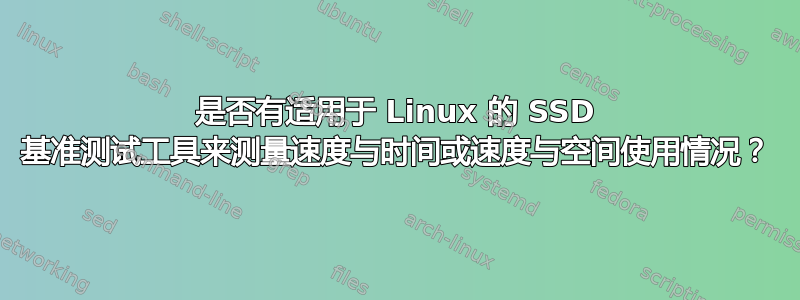 是否有适用于 Linux 的 SSD 基准测试工具来测量速度与时间或速度与空间使用情况？