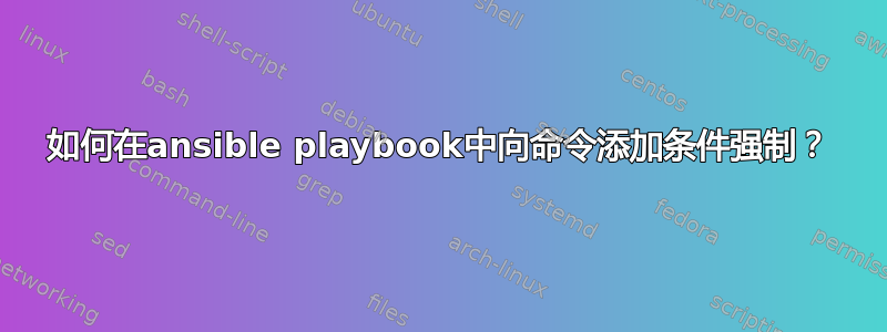 如何在ansible playbook中向命令添加条件强制？