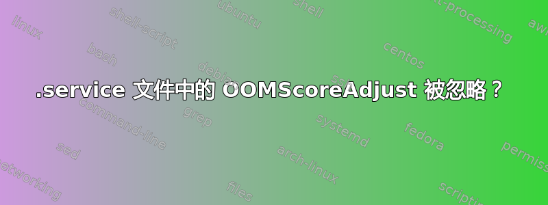 .service 文件中的 OOMScoreAdjust 被忽略？