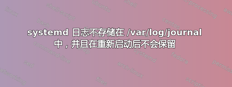 systemd 日志不存储在 /var/log/journal 中，并且在重新启动后不会保留