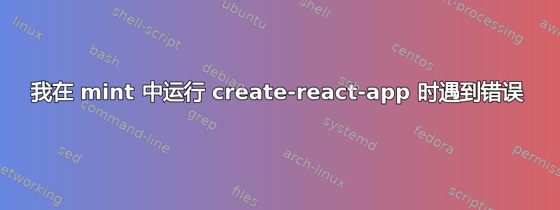 我在 mint 中运行 create-react-app 时遇到错误