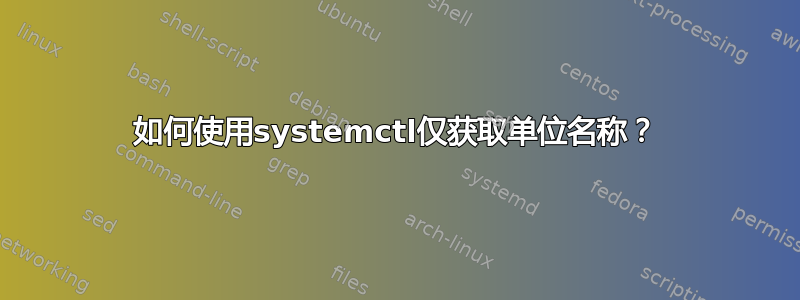 如何使用systemctl仅获取单位名称？