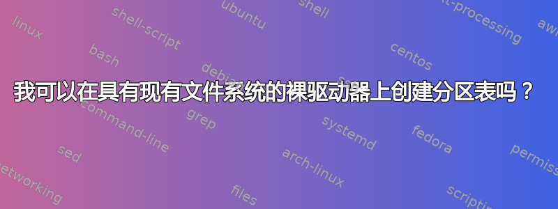 我可以在具有现有文件系统的裸驱动器上创建分区表吗？