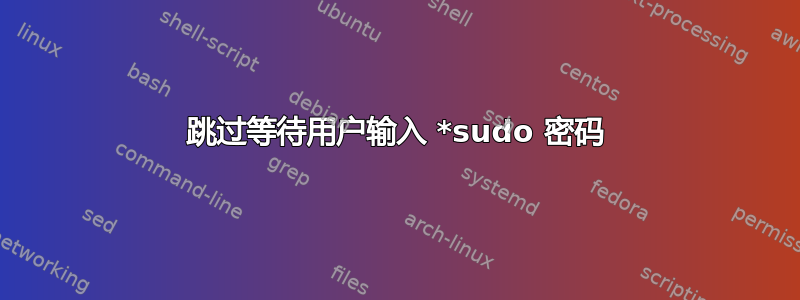 跳过等待用户输入 *sudo 密码