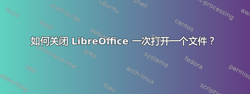 如何关闭 LibreOffice 一次打开一个文件？