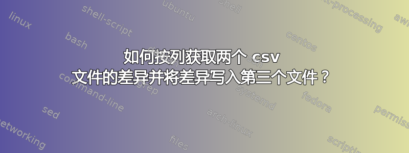 如何按列获取两个 csv 文件的差异并将差异写入第三个文件？