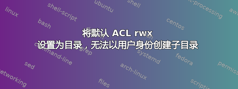 将默认 ACL rwx 设置为目录，无法以用户身份创建子目录