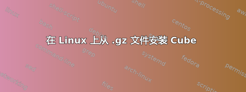 在 Linux 上从 .gz 文件安装 Cube