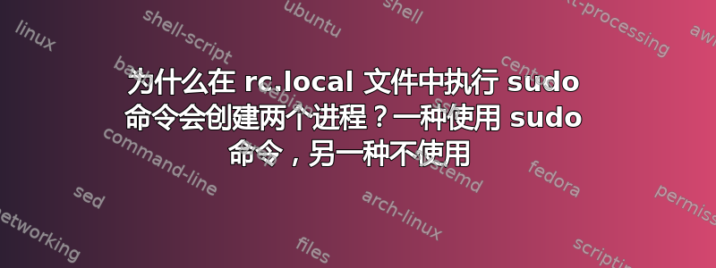 为什么在 rc.local 文件中执行 sudo 命令会创建两个进程？一种使用 sudo 命令，另一种不使用 