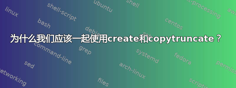 为什么我们应该一起使用create和copytruncate？