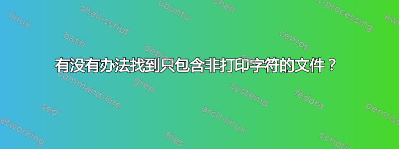 有没有办法找到只包含非打印字符的文件？