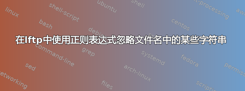 在lftp中使用正则表达式忽略文件名中的某些字符串