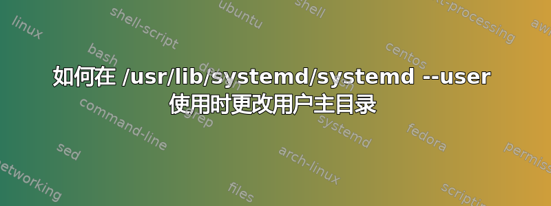 如何在 /usr/lib/systemd/systemd --user 使用时更改用户主目录