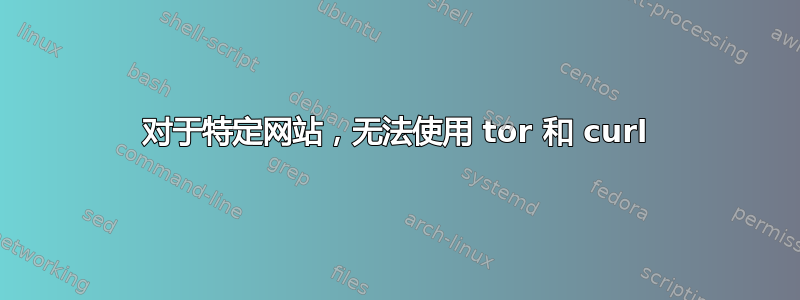 对于特定网站，无法使用 tor 和 curl