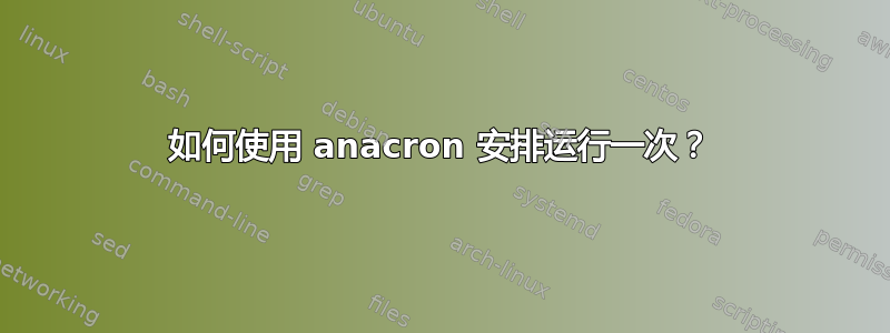 如何使用 anacron 安排运行一次？