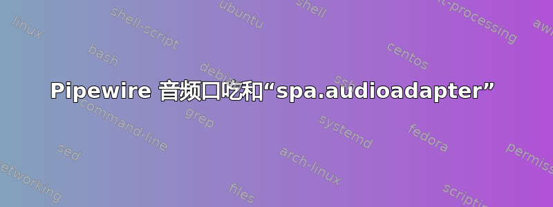 Pipewire 音频口吃和“spa.audioadapter”