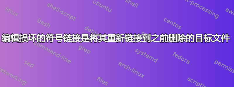 编辑损坏的符号链接是将其重新链接到之前删除的目标文件