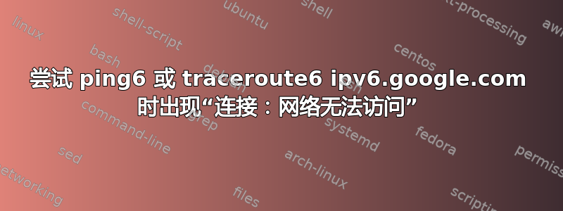 尝试 ping6 或 traceroute6 ipv6.google.com 时出现“连接：网络无法访问”