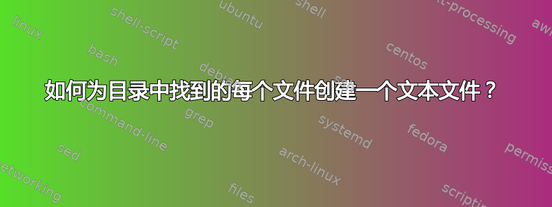 如何为目录中找到的每个文件创建一个文本文件？