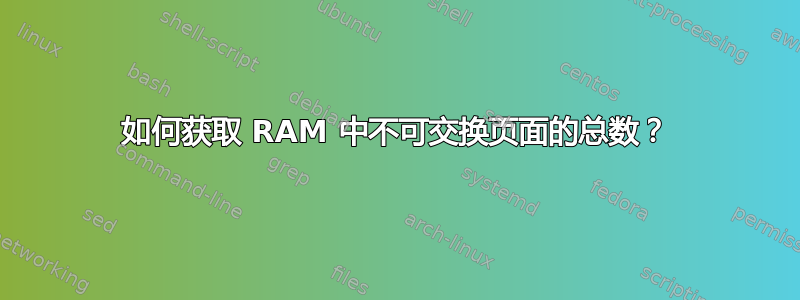 如何获取 RAM 中不可交换页面的总数？