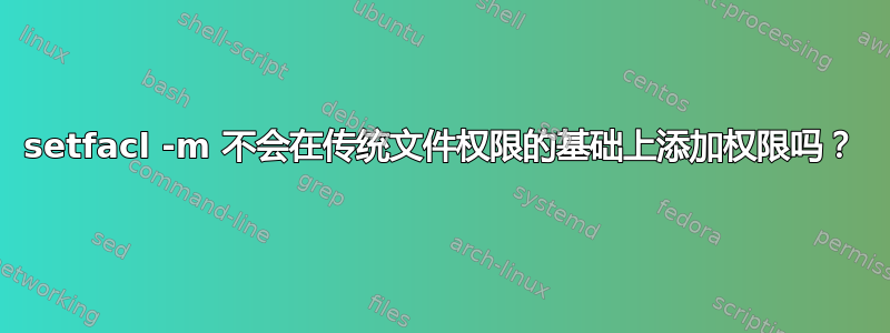 setfacl -m 不会在传统文件权限的基础上添加权限吗？