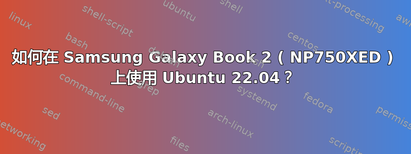 如何在 Samsung Galaxy Book 2 ( NP750XED ) 上使用 Ubuntu 22.04？