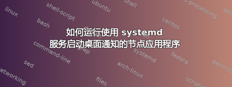 如何运行使用 systemd 服务启动桌面通知的节点应用程序