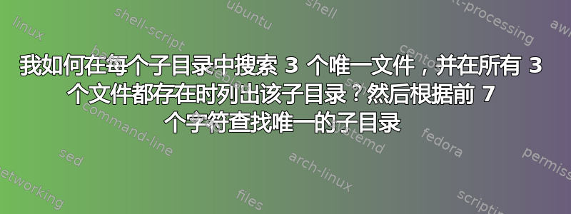 我如何在每个子目录中搜索 3 个唯一文件，并在所有 3 个文件都存在时列出该子目录？然后根据前 7 个字符查找唯一的子目录