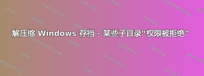 解压缩 Windows 存档 - 某些子目录“权限被拒绝”