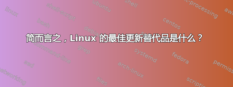 简而言之，Linux 的最佳更新替代品是什么？