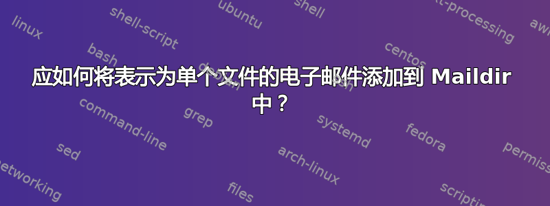 应如何将表示为单个文件的电子邮件添加到 Maildir 中？